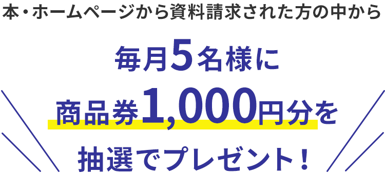 本・ホームページから資料請求された方の中から毎月5名様に商品券1,000円分を抽選でプレゼント！