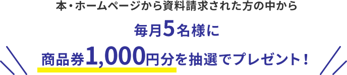 本・ホームページから資料請求された方の中から毎月5名様に商品券1,000円分を抽選でプレゼント！