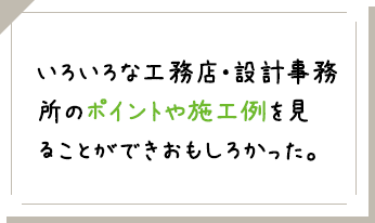 いろいろな工務店・設計事務所のポイントや施工例を見ることができおもしろかった。